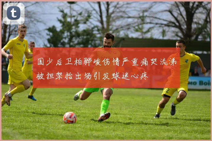 国少后卫柏骅峻伤情严重痛哭流涕被担架抬出场引发球迷心疼
