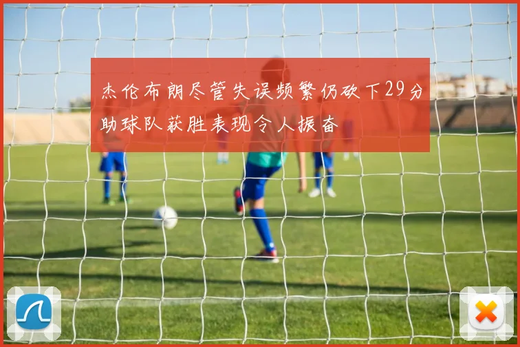 杰伦布朗尽管失误频繁仍砍下29分助球队获胜表现令人振奋