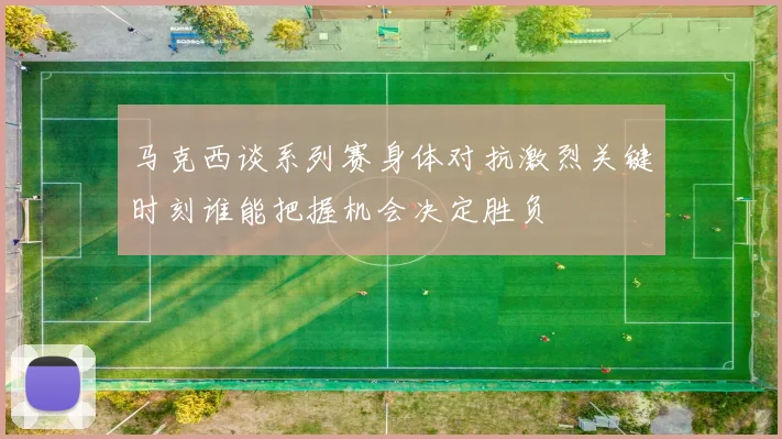 马克西谈系列赛身体对抗激烈关键时刻谁能把握机会决定胜负