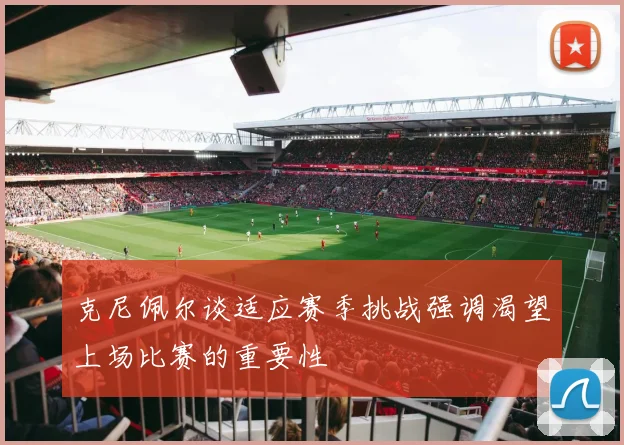 克尼佩尔谈适应赛季挑战强调渴望上场比赛的重要性