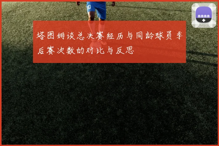 塔图姆谈总决赛经历与同龄球员季后赛次数的对比与反思