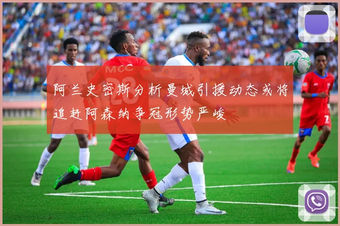 阿兰史密斯分析曼城引援动态或将追赶阿森纳争冠形势严峻