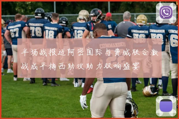 半场战报迈阿密国际与费城联合激战成平梅西助攻助力双响盛宴