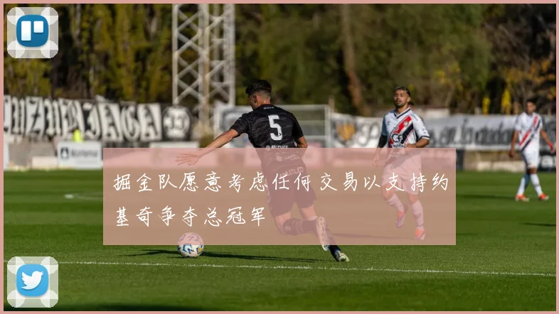掘金队愿意考虑任何交易以支持约基奇争夺总冠军