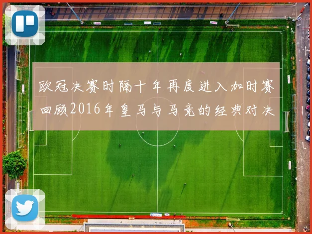 欧冠决赛时隔十年再度进入加时赛回顾2016年皇马与马竞的经典对决