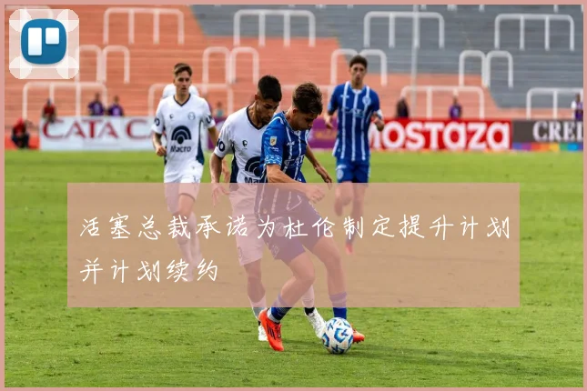活塞总裁承诺为杜伦制定提升计划并计划续约