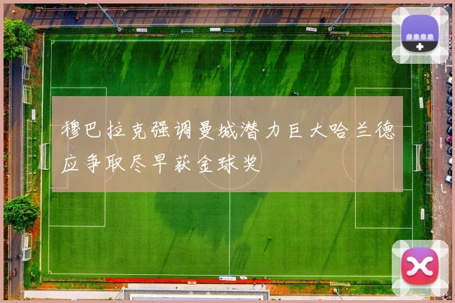 穆巴拉克强调曼城潜力巨大哈兰德应争取尽早获金球奖