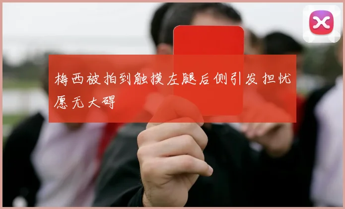 梅西被拍到触摸左腿后侧引发担忧愿无大碍