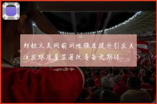 郑钦文美网前训练强度提升引发关注发球质量显著改善备受期待